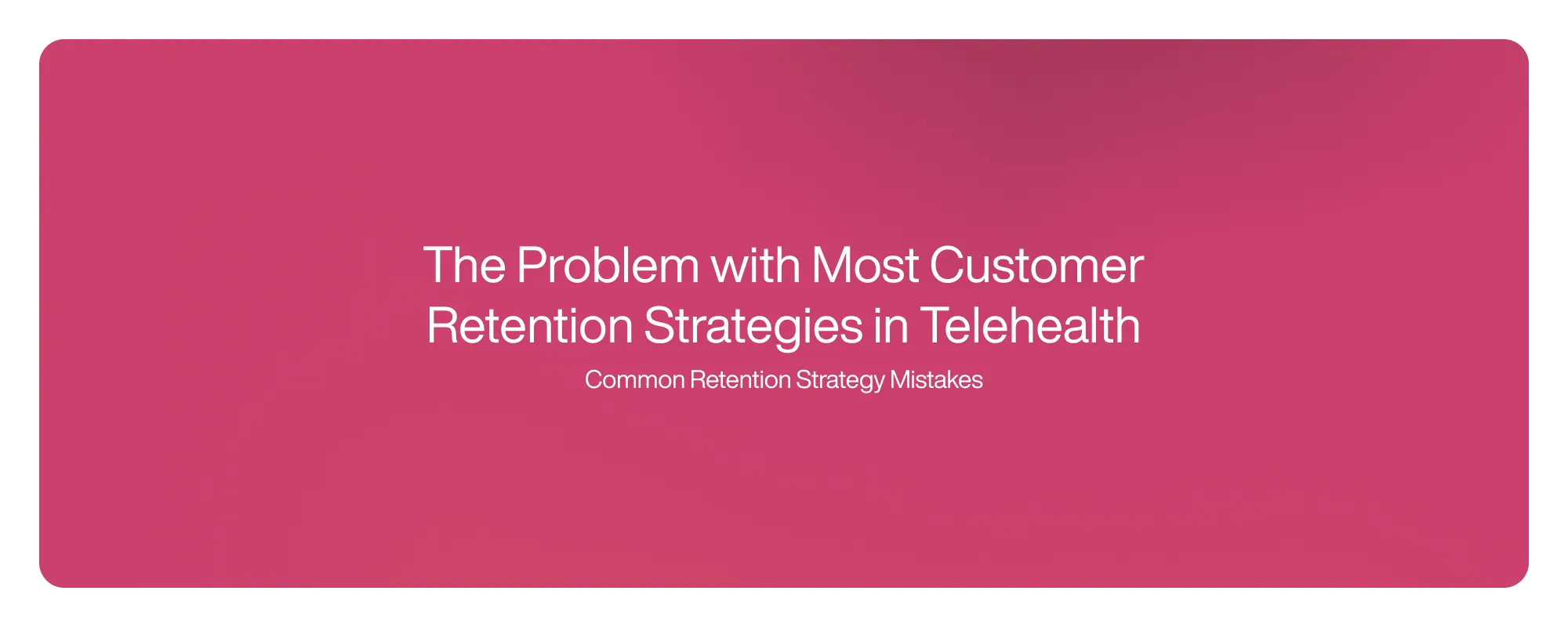 Cover image for The Problem with Most Customer Retention Strategies in Telehealth