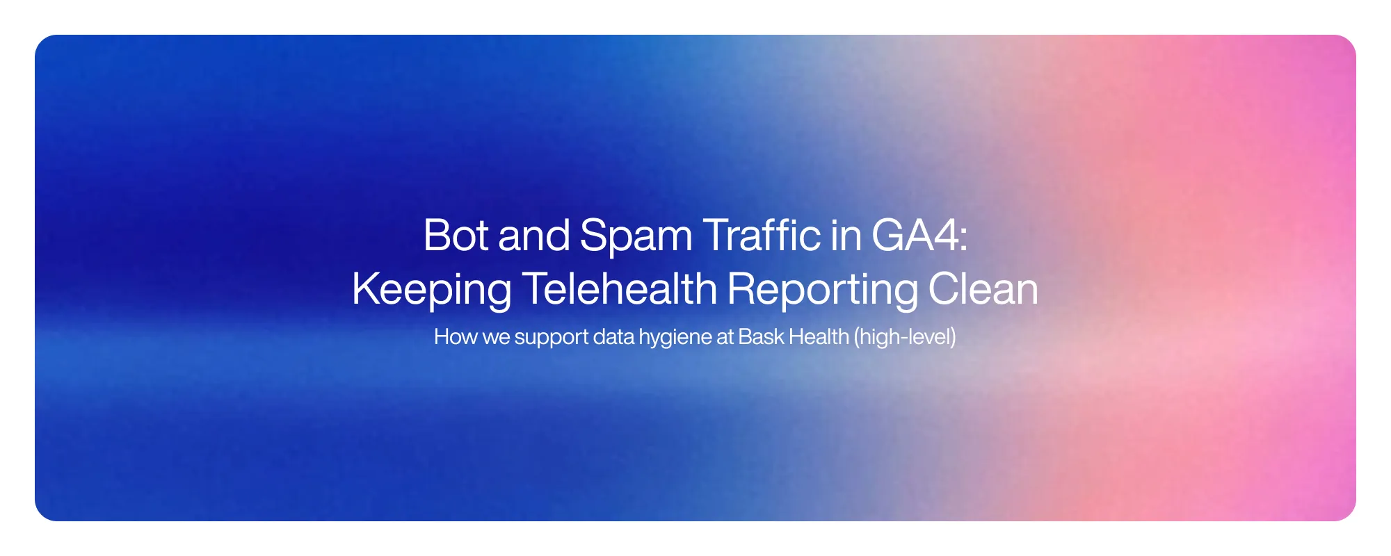 Cover image for Bot and Spam Traffic in GA4: Keeping Telehealth Reporting Clean