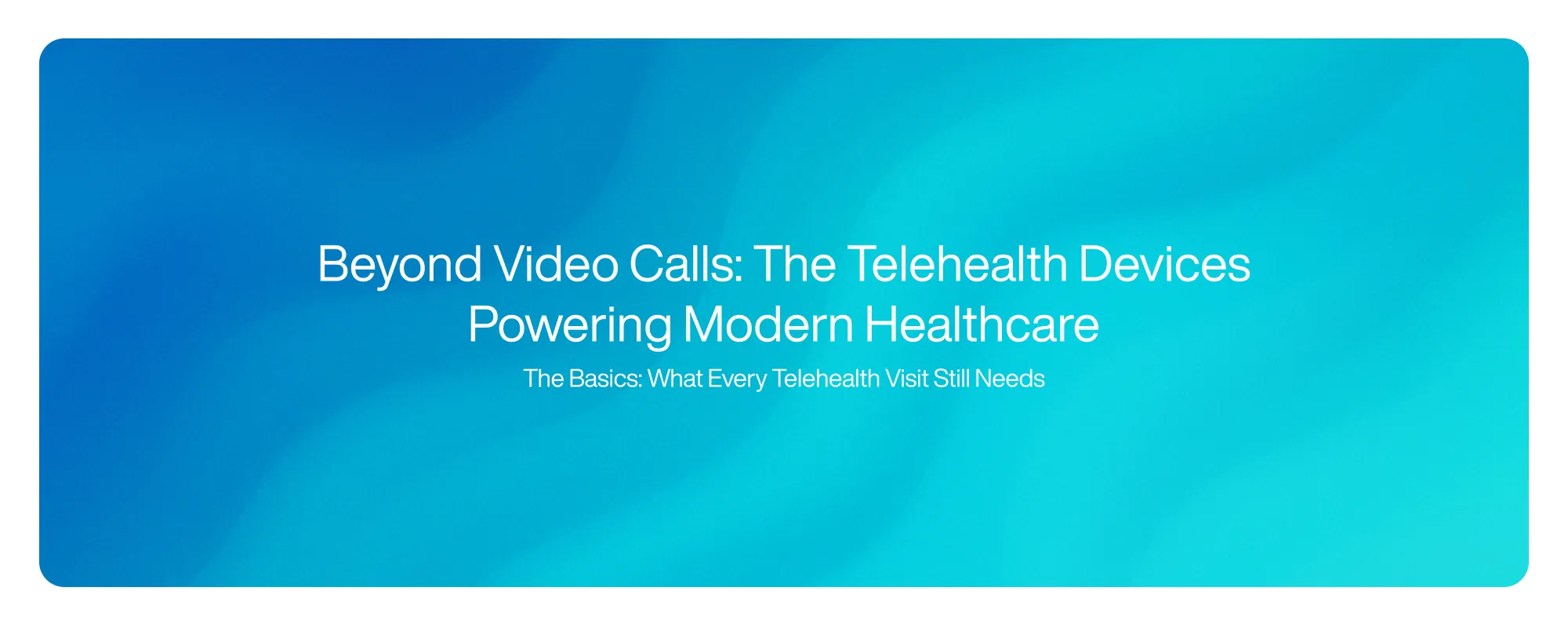 Cover image for Beyond Video Calls: The Telehealth Devices Powering Modern Healthcare